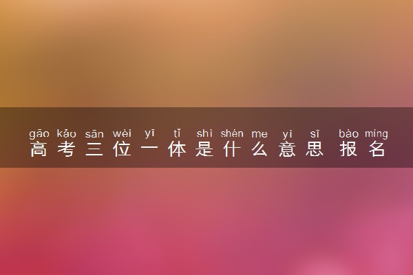 高考三位一体是什么意思 报名条件有哪些
