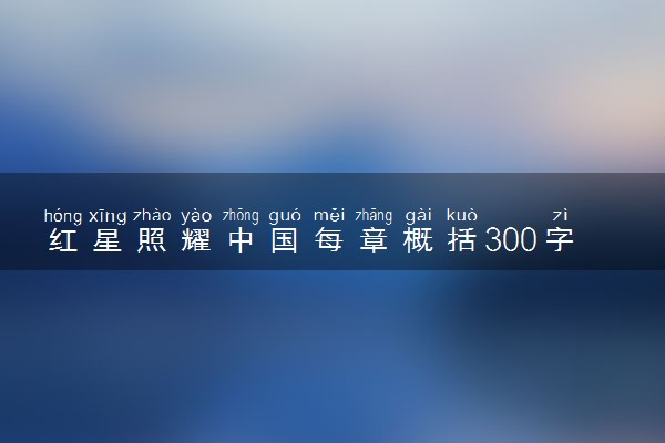 红星照耀中国每章概括300字 具体讲了什么