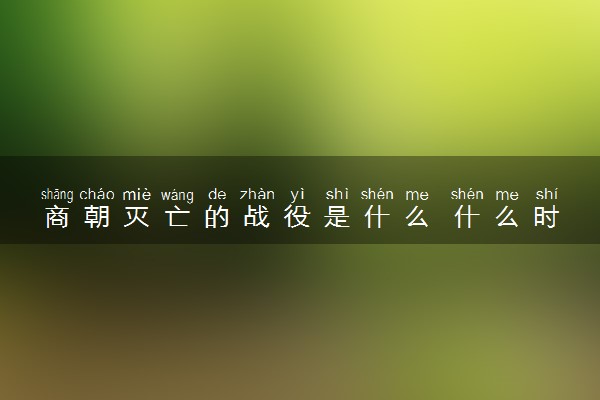 商朝灭亡的战役是什么 什么时候灭亡的
