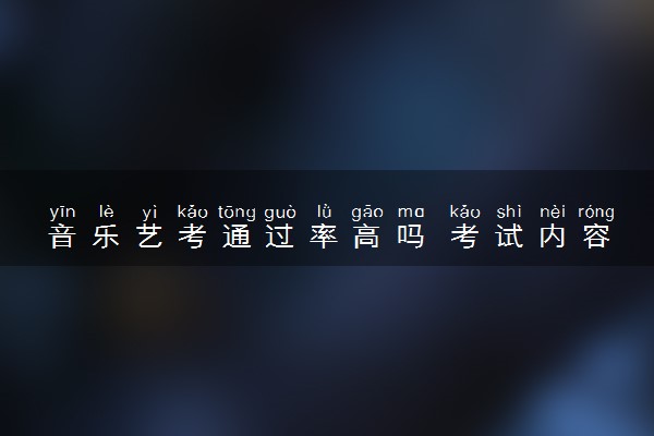 音乐艺考通过率高吗 考试内容有哪些