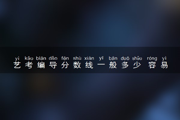 艺考编导分数线一般多少 容易过吗
