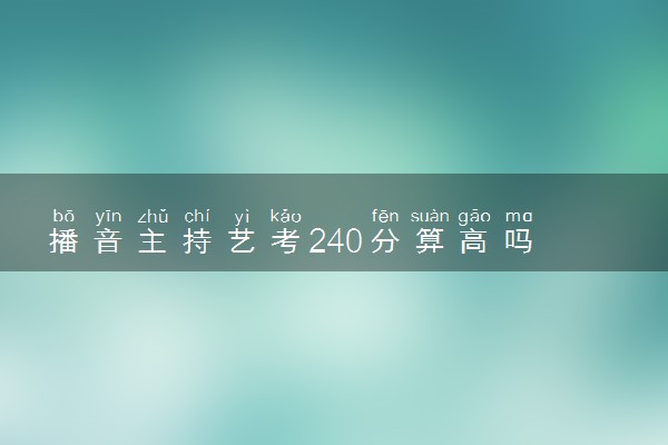 播音主持艺考240分算高吗 多少分上本科