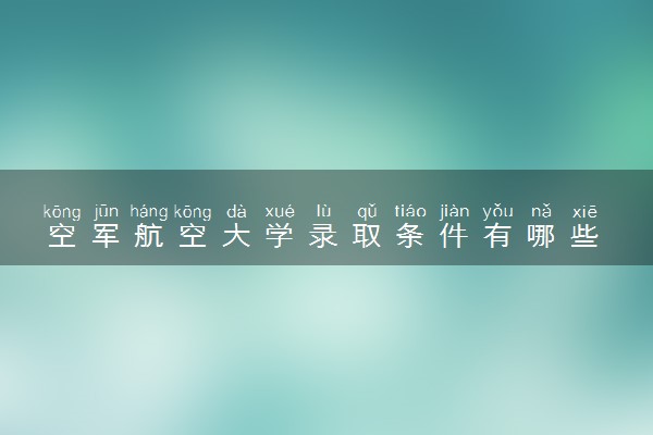 空军航空大学录取条件有哪些 招生程序是什么