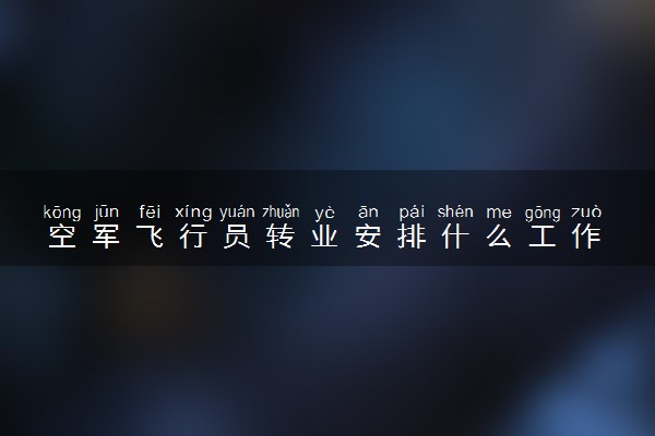 空军飞行员转业安排什么工作 有哪些就业方向