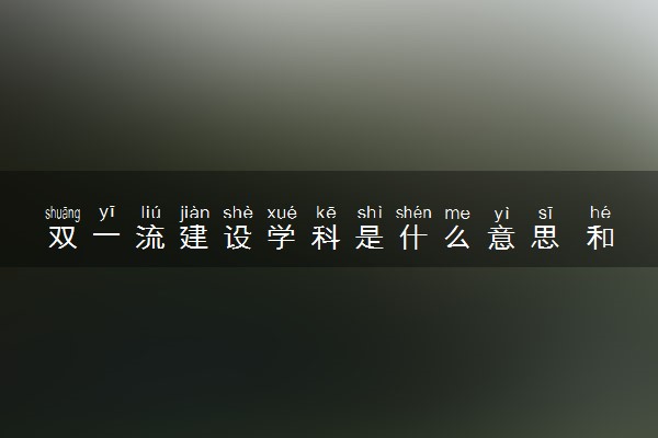 双一流建设学科是什么意思 和双一流大学有什么区别