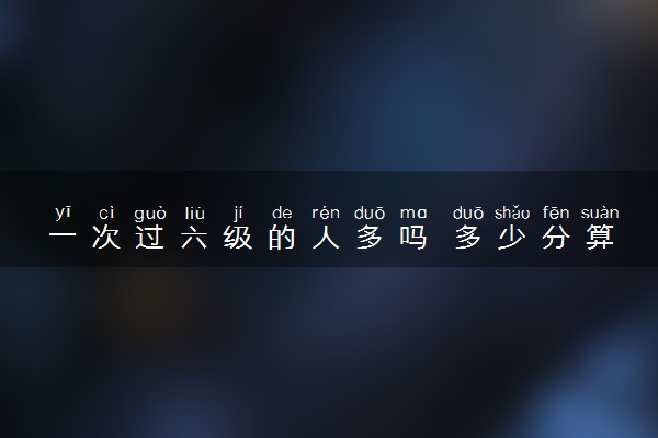 一次过六级的人多吗 多少分算通过