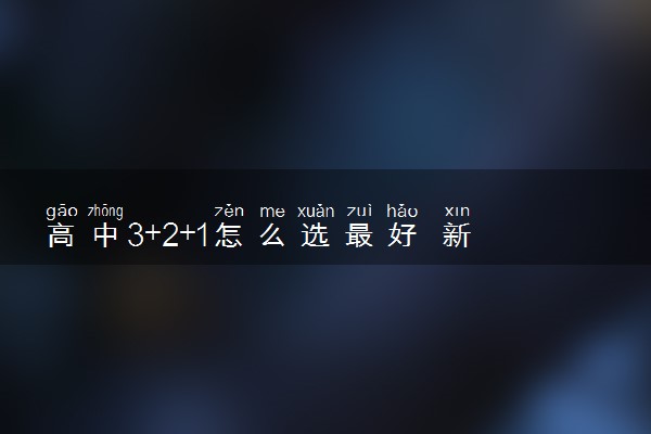 高中3+2+1怎么选最好 新高考最佳选科方案推荐