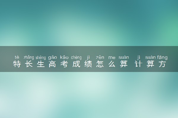 特长生高考成绩怎么算 计算方法有哪些
