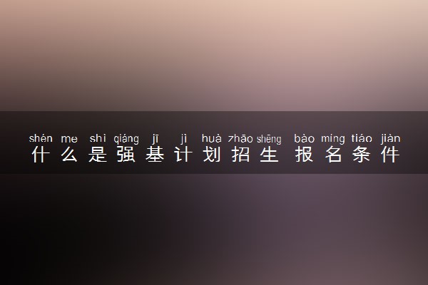 什么是强基计划招生 报名条件有什么