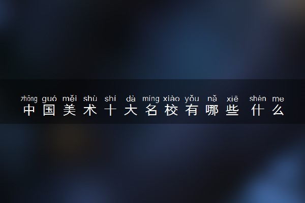 中国美术十大名校有哪些 什么大学专业实力强