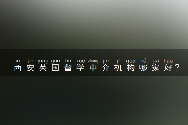 西安英国留学中介机构哪家好？最新榜单揭晓