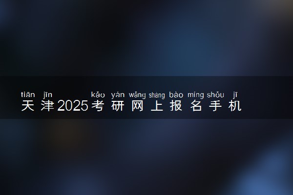 天津2025考研网上报名手机端入口 报名流程是什么