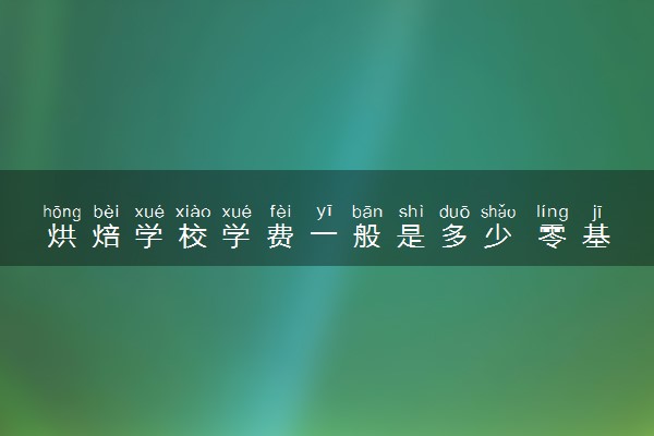 烘焙学校学费一般是多少 零基础怎么学