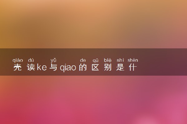 壳读ke与qiao的区别是什么 有哪些词组