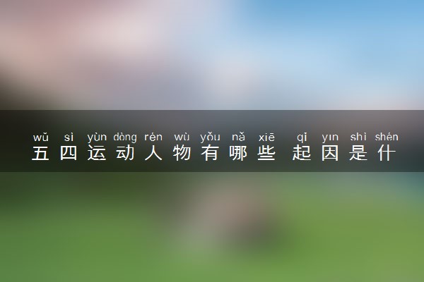 五四运动人物有哪些 起因是什么