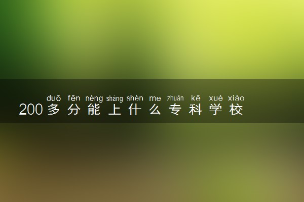 200多分能上什么专科学校 适合报考哪些大专