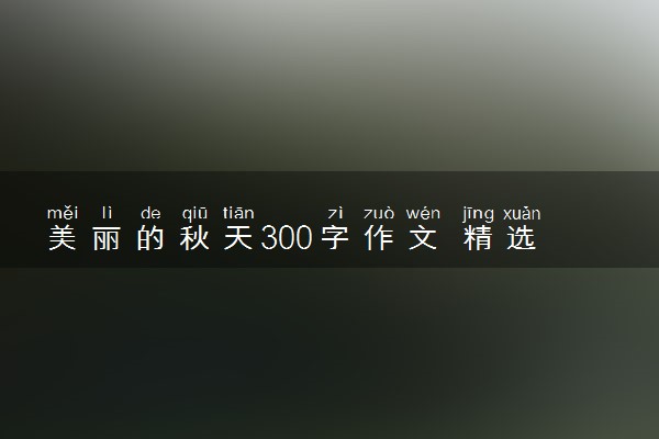 美丽的秋天300字作文 精选范文参考