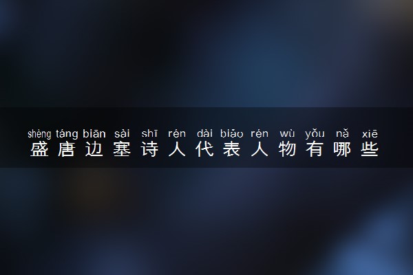 盛唐边塞诗人代表人物有哪些 代表作是什么