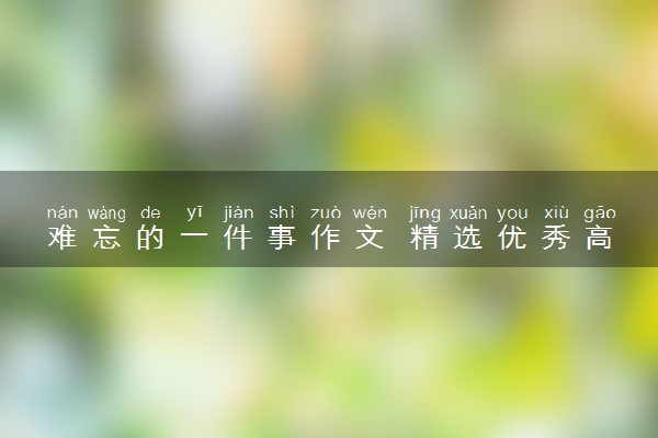 难忘的一件事作文 精选优秀高分作文范文