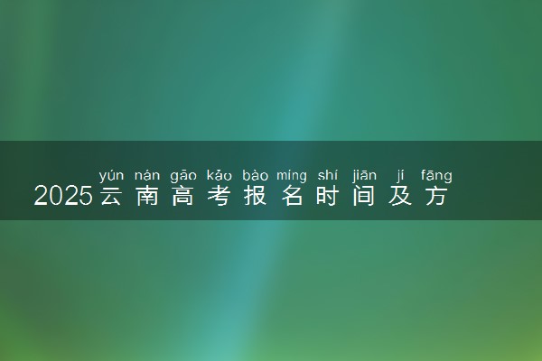 2025云南高考报名时间及方法 报名流程有哪些