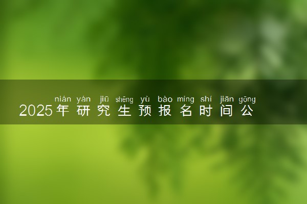 2025年研究生预报名时间公布 什么时候考研预报名