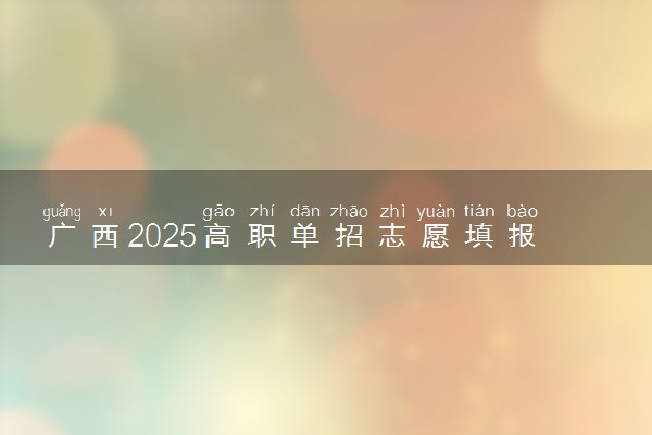 广西2025高职单招志愿填报时间 几月几号截止