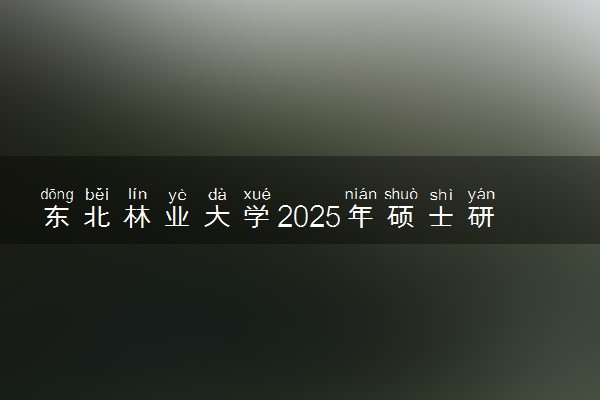 东北林业大学2025年硕士研究生招生简章