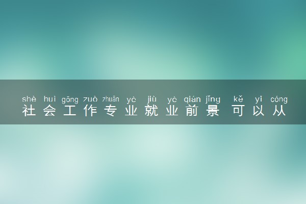 社会工作专业就业前景 可以从事哪些工作