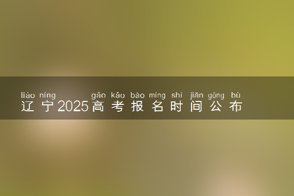 辽宁2025高考报名时间公布 几月几号报名