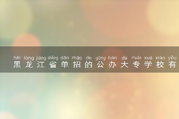 黑龙江省单招的公办大专学校有哪些 哪所院校受欢迎