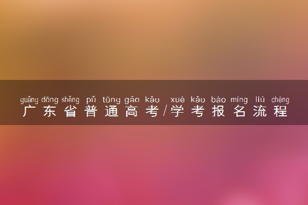 广东省普通高考/学考报名流程 有哪些步骤