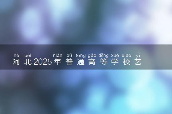 河北2025年普通高等学校艺术类专业考试招生简章