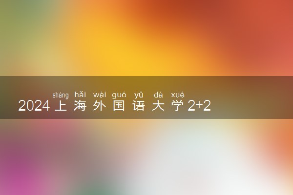 2024上海外国语大学2+2留学项目咋样 是真的吗