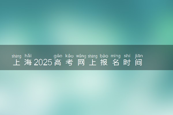 上海2025高考网上报名时间公布 具体哪天报名