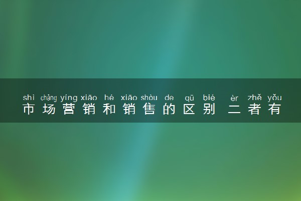 市场营销和销售的区别 二者有何不同