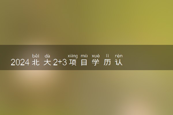 2024北大2+3项目学历认可吗 含金量如何