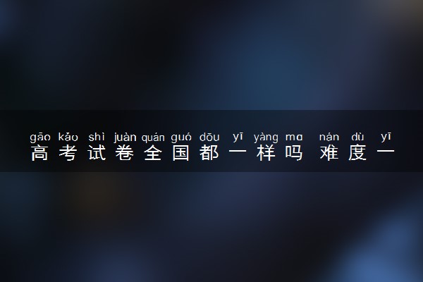 高考试卷全国都一样吗 难度一样吗