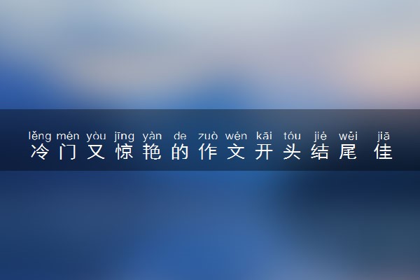 冷门又惊艳的作文开头结尾 佳句积累摘抄