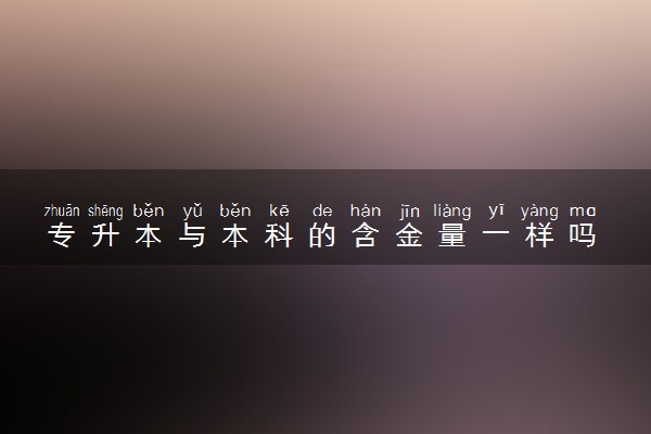 专升本与本科的含金量一样吗 区别有哪些