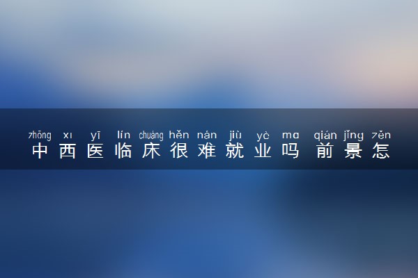 中西医临床很难就业吗 前景怎么样