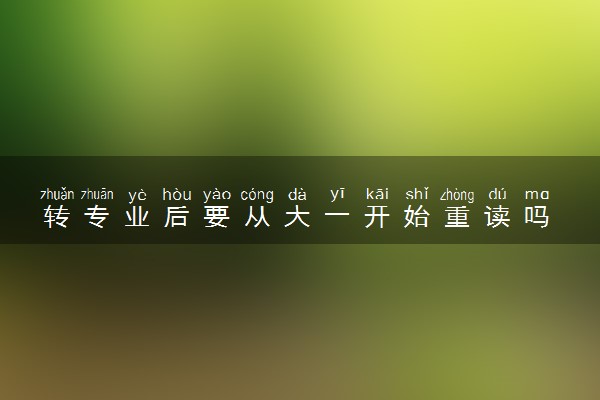 转专业后要从大一开始重读吗 转专业的难度大吗