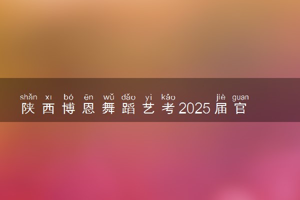 陕西博恩舞蹈艺考2025届官方招生简章