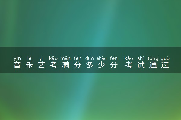 音乐艺考满分多少分 考试通过率高不高