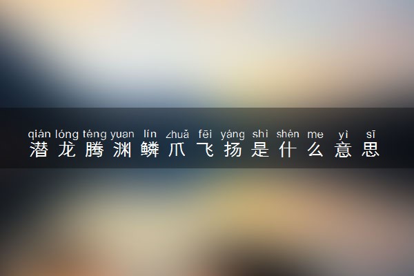 潜龙腾渊鳞爪飞扬是什么意思 潜龙象征着什么