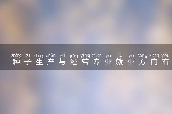种子生产与经营专业就业方向有哪些 好找工作吗