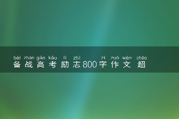 备战高考励志800字作文 超燃精选优秀作文