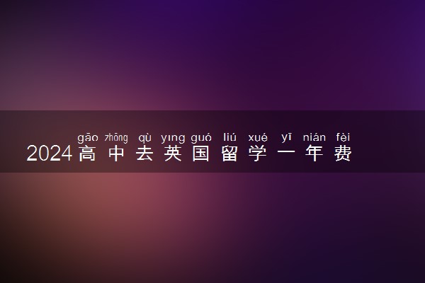 2024高中去英国留学一年费用多少 什么时候申请最好