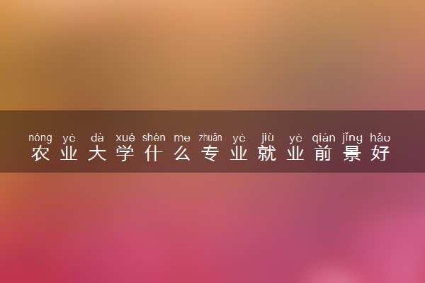农业大学什么专业就业前景好 哪些专业可以报考