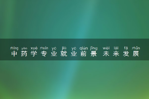 中药学专业就业前景 未来发展怎么样