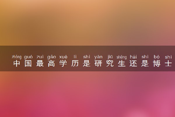 中国最高学历是研究生还是博士 二者有何不同